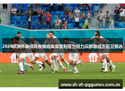 2024欧洲杯最佳阵容揭晓库库雷利亚为何力压群雄成左后卫首选