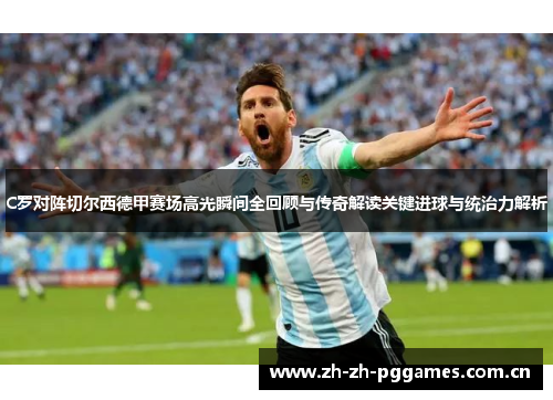 C罗对阵切尔西德甲赛场高光瞬间全回顾与传奇解读关键进球与统治力解析